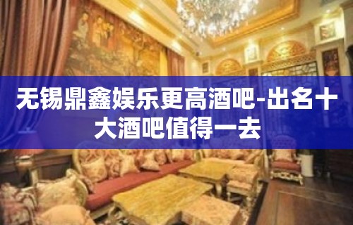 无锡鼎鑫娱乐更高酒吧-出名十大酒吧值得一去