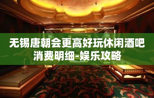 无锡唐朝会更高好玩休闲酒吧消费明细-娱乐攻略