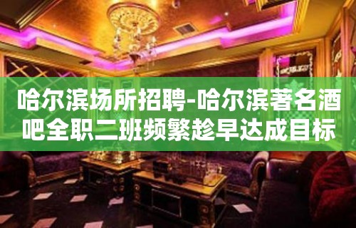 哈尔滨场所招聘-哈尔滨著名酒吧全职二班频繁趁早达成目标