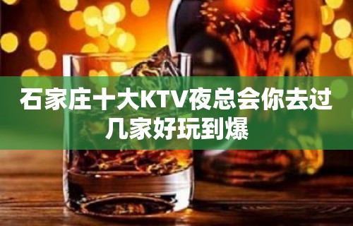 石家庄十大KTV夜总会你去过几家好玩到爆