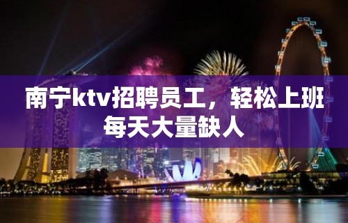 南宁ktv招聘员工，轻松上班每天大量缺人