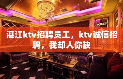 湛江ktv招聘员工，ktv诚信招聘，我却人你缺