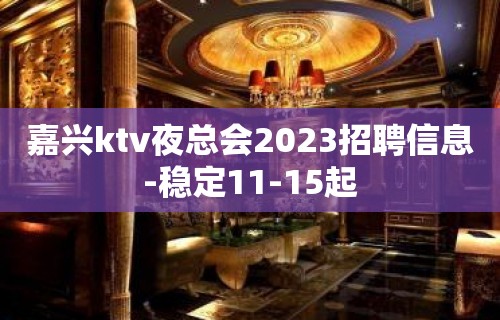 嘉兴ktv夜总会2023招聘信息-稳定11-15起