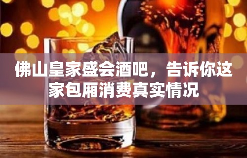 佛山皇家盛会酒吧，告诉你这家包厢消费真实情况