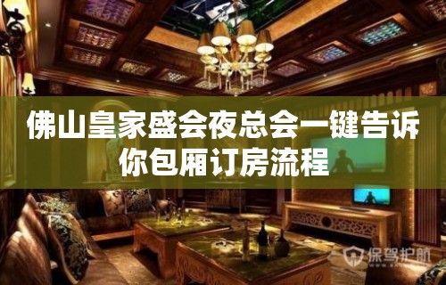 佛山皇家盛会夜总会一键告诉你包厢订房流程