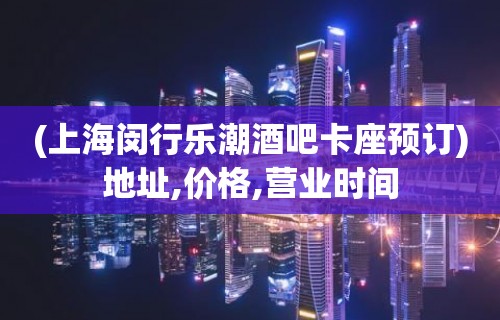 (上海闵行乐潮酒吧卡座预订)地址,价格,营业时间