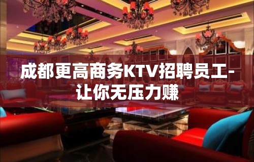 成都更高商务KTV招聘员工-让你无压力赚