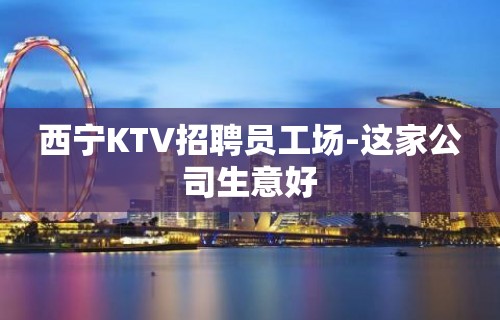 西宁KTV招聘员工场-这家公司生意好