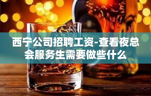 西宁公司招聘工资-查看夜总会服务生需要做些什么