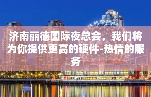 济南丽德国际夜总会，我们将为你提供更高的硬件-热情的服务