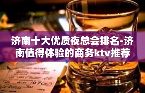 济南十大优质夜总会排名-济南值得体验的商务ktv推荐