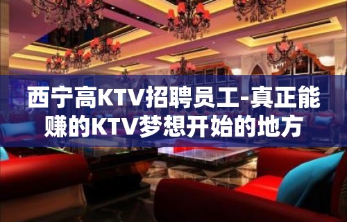 西宁高KTV招聘员工-真正能赚的KTV梦想开始的地方