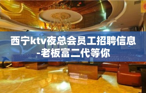 西宁ktv夜总会员工招聘信息-老板富二代等你