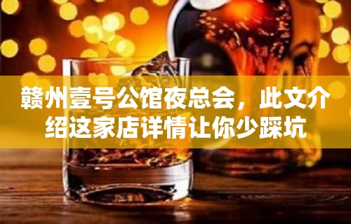 赣州壹号公馆夜总会，此文介绍这家店详情让你少踩坑