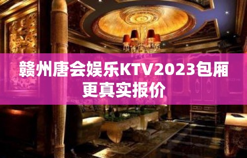 赣州唐会娱乐KTV2023包厢更真实报价