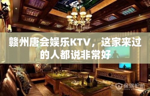 赣州唐会娱乐KTV，这家来过的人都说非常好