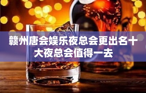 赣州唐会娱乐夜总会更出名十大夜总会值得一去