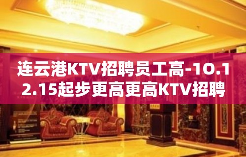 连云港KTV招聘员工高-1O.12.15起步更高更高KTV招聘