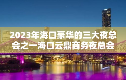 2023年海口豪华的三大夜总会之一海口云鼎商务夜总会