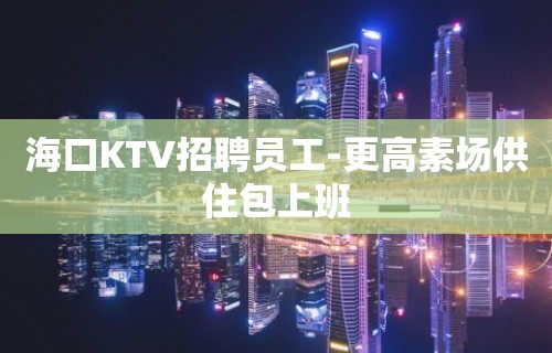 海口KTV招聘员工-更高素场供住包上班