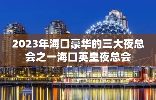 2023年海口豪华的三大夜总会之一海口英皇夜总会