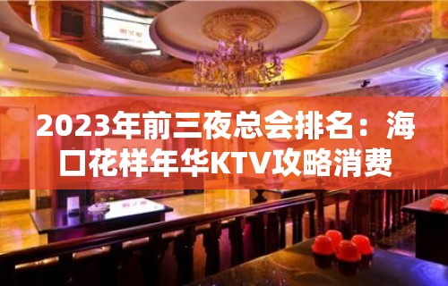 2023年前三夜总会排名：海口花样年华KTV攻略消费