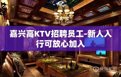 嘉兴高KTV招聘员工-新人入行可放心加入