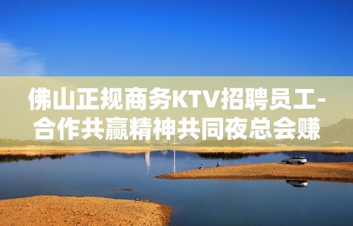 佛山正规商务KTV招聘员工-合作共赢精神共同夜总会赚