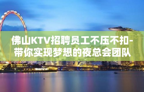 佛山KTV招聘员工不压不扣-带你实现梦想的夜总会团队