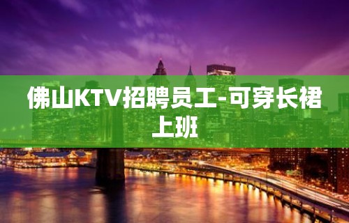 佛山KTV招聘员工-可穿长裙上班