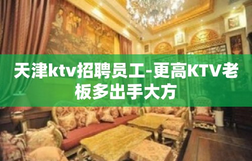 天津ktv招聘员工-更高KTV老板多出手大方