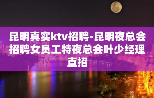 昆明真实ktv招聘-昆明夜总会招聘女员工特夜总会叶少经理直招