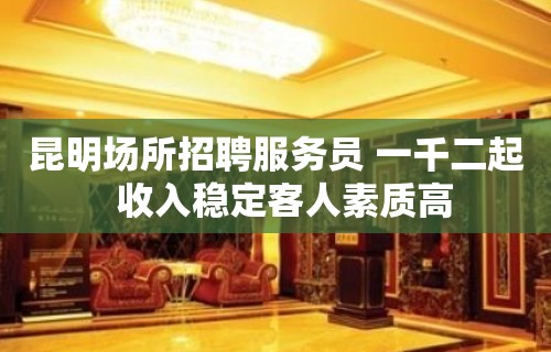 昆明场所招聘服务员 一千二起  收入稳定客人素质高