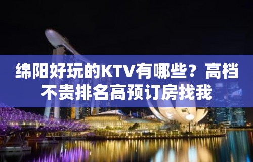 绵阳好玩的KTV有哪些？高档不贵排名高预订房找我