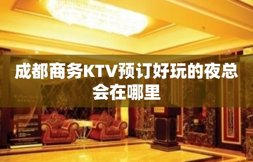 成都商务KTV预订好玩的夜总会在哪里