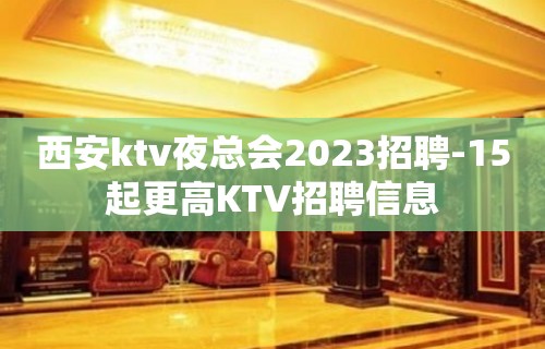 西安ktv夜总会2023招聘-15起更高KTV招聘信息