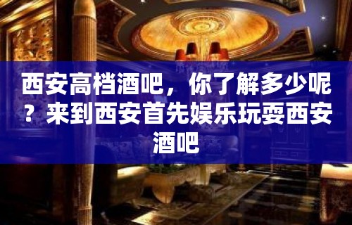 西安高档酒吧，你了解多少呢？来到西安首先娱乐玩耍西安酒吧