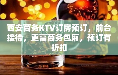 西安商务KTV订房预订，前台接待，更高商务包厢，预订有折扣