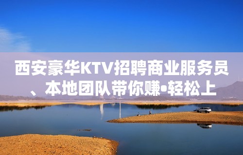 西安豪华KTV招聘商业服务员、本地团队带你赚•轻松上