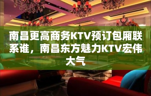 南昌更高商务KTV预订包厢联系谁，南昌东方魅力KTV宏伟大气