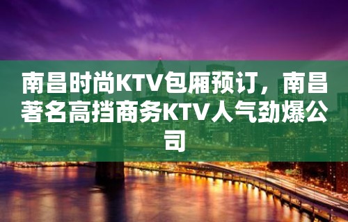 南昌时尚KTV包厢预订，南昌著名高挡商务KTV人气劲爆公司