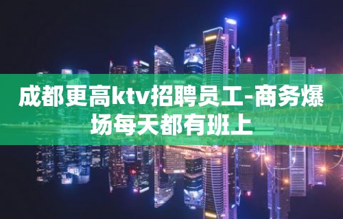 成都更高ktv招聘员工-商务爆场每天都有班上