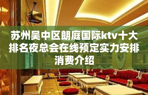 苏州吴中区朗庭国际ktv十大排名夜总会在线预定实力安排消费介绍