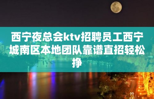 西宁夜总会ktv招聘员工西宁城南区本地团队靠谱直招轻松挣