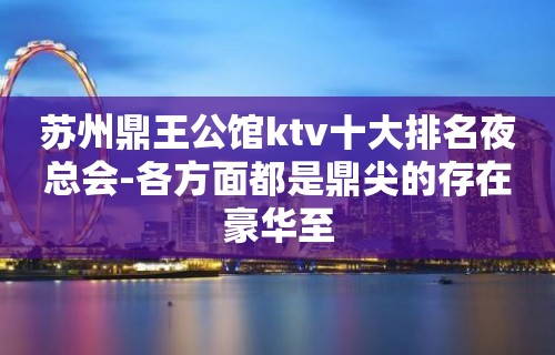 苏州鼎王公馆ktv十大排名夜总会-各方面都是鼎尖的存在豪华至