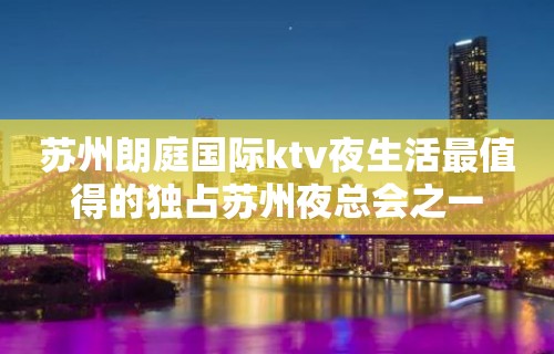 苏州朗庭国际ktv夜生活最值得的独占苏州夜总会之一