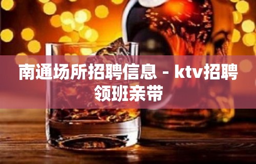 南通场所招聘信息 - ktv招聘领班亲带