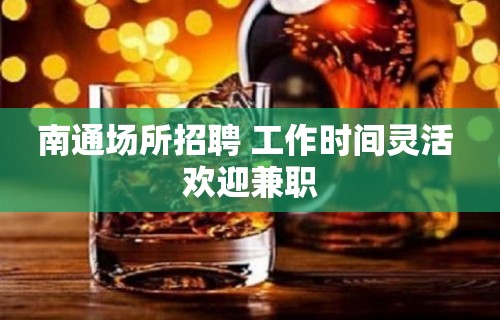 南通场所招聘 工作时间灵活 欢迎兼职