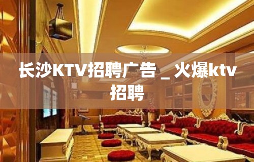 长沙KTV招聘广告＿火爆ktv招聘