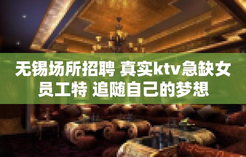 无锡场所招聘 真实ktv急缺女员工特 追随自己的梦想